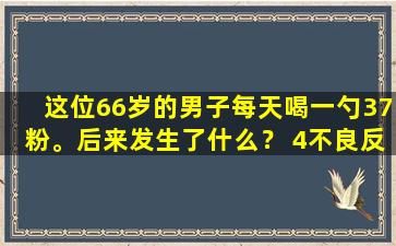 这位66岁的男子每天喝一勺37粉。后来发生了什么？ 4不良反应应尽早理解